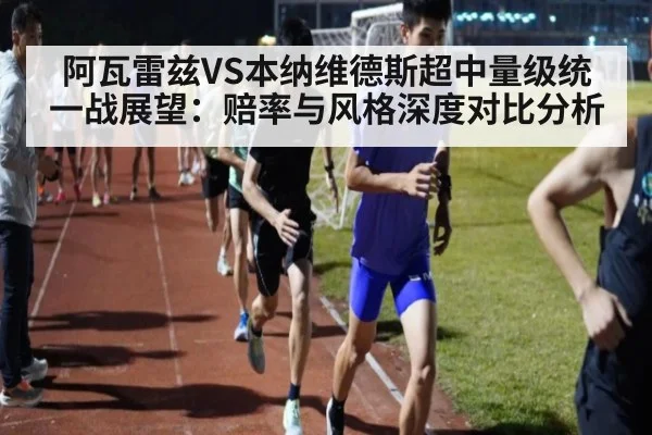 阿瓦雷兹VS本纳维德斯超中量级统一战展望：赔率与风格深度对比分析