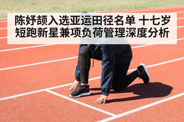陈妤颉入选亚运田径名单 十七岁短跑新星兼项负荷管理深度分析