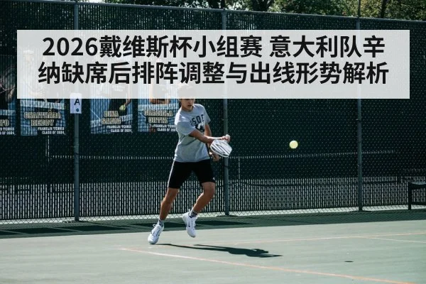 2026戴维斯杯小组赛 意大利队辛纳缺席后排阵调整与出线形势解析