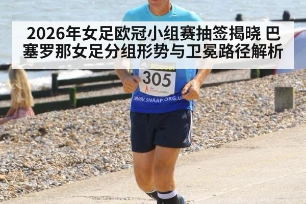 2026年女足欧冠小组赛抽签揭晓 巴塞罗那女足分组形势与卫冕路径解析
